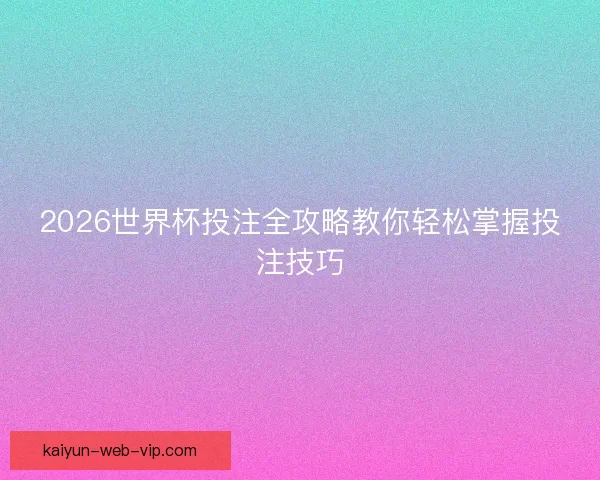 2026世界杯投注全攻略教你轻松掌握投注技巧