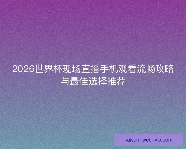 2026世界杯现场直播手机观看流畅攻略与最佳选择推荐