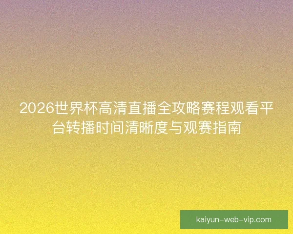 2026世界杯高清直播全攻略赛程观看平台转播时间清晰度与观赛指南