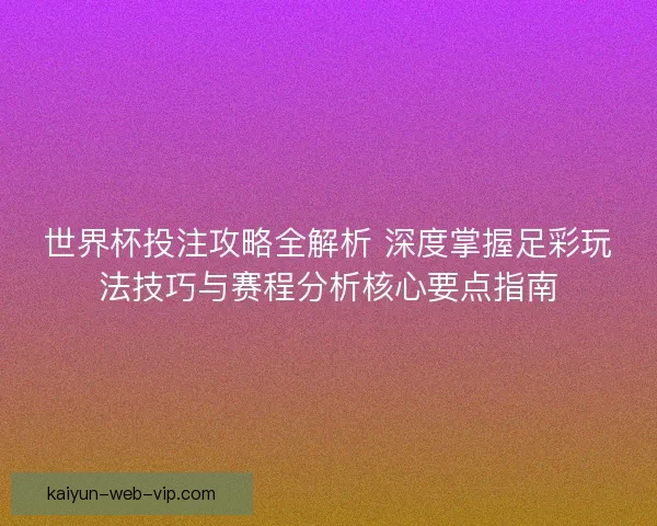 世界杯投注攻略全解析 深度掌握足彩玩法技巧与赛程分析核心要点指南