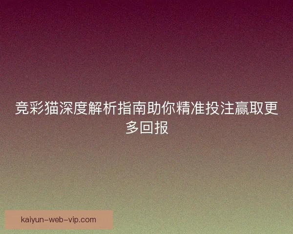 竞彩猫深度解析指南助你精准投注赢取更多回报